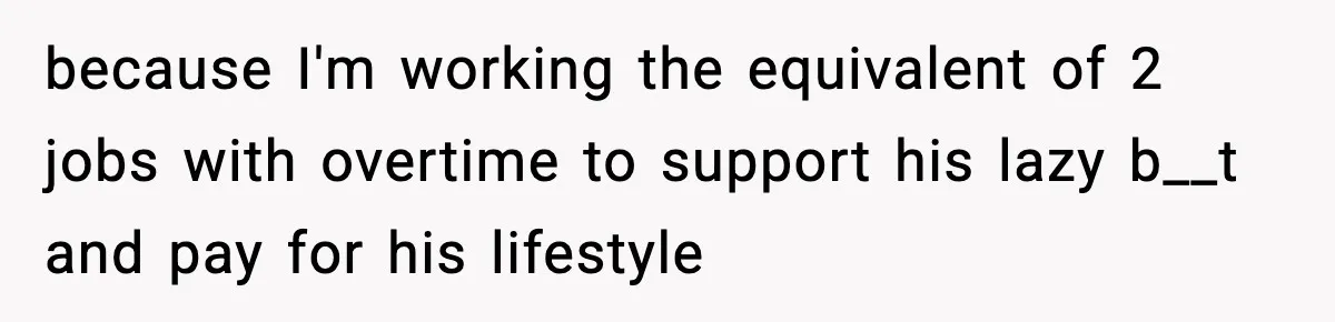 Husband Lives Off Wife’s Money, Then Says She “Doesn’t Do Enough” because I'm working the equivalent of 2 jobs with overtime to support his lazy b__t and pay for his lifestyle