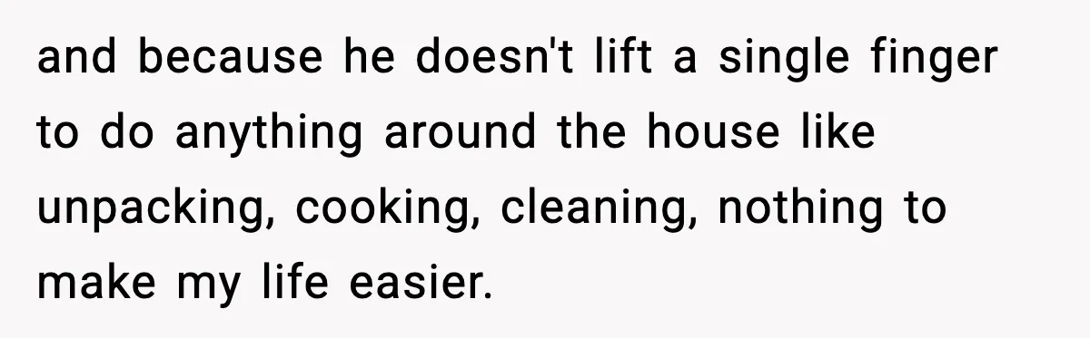 Husband Lives Off Wife’s Money, Then Says She “Doesn’t Do Enough” and because he doesn't lift a single finger to do anything around the house like unpacking, cooking, cleaning, nothing to make my life easier.