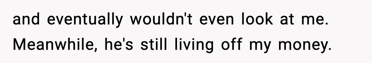 Husband Lives Off Wife’s Money, Then Says She “Doesn’t Do Enough” and eventually wouldn't even look at me. Meanwhile, he's still living off my money.