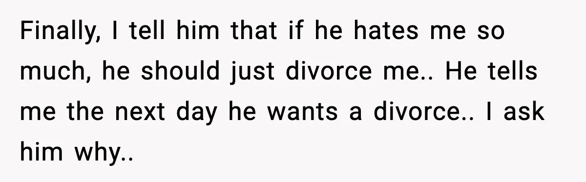 Husband Lives Off Wife’s Money, Then Says She “Doesn’t Do Enough” Finally, I tell him that if he hates me so much, he should just divorce me.. He tells me the next day he wants a divorce.. I ask him why..