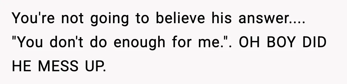 Husband Lives Off Wife’s Money, Then Says She “Doesn’t Do Enough” You're not going to believe his answer.... "You don't do enough for me.". OH BOY DID HE MESS UP.