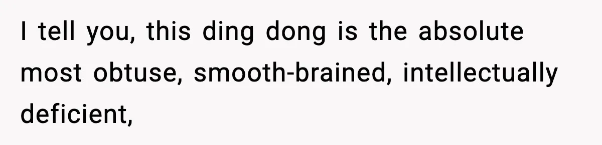 Husband Lives Off Wife’s Money, Then Says She “Doesn’t Do Enough” I tell you, this ding dong is the absolute most obtuse, smooth-brained, intellectually deficient,
