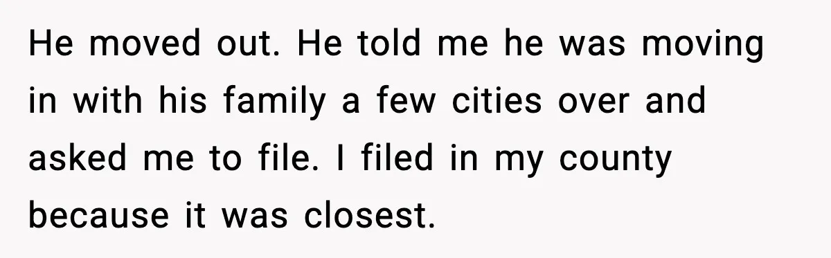 Husband Lives Off Wife’s Money, Then Says She “Doesn’t Do Enough” He moved out. He told me he was moving in with his family a few cities over and asked me to file. I filed in my county because it was...