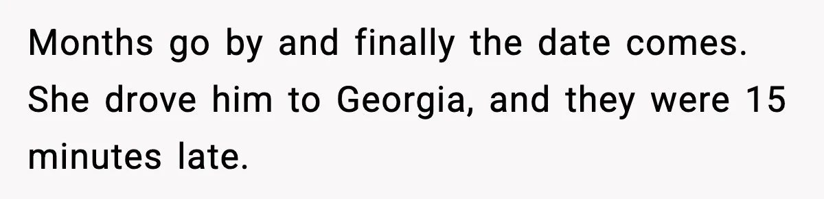 Husband Lives Off Wife’s Money, Then Says She “Doesn’t Do Enough” Months go by and finally the date comes. She drove him to Georgia, and they were 15 minutes late.