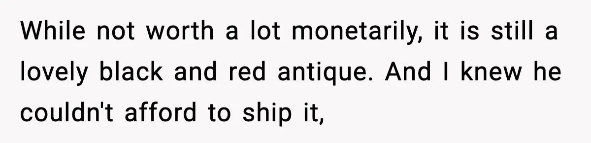 Husband Lives Off Wife’s Money, Then Says She “Doesn’t Do Enough” While not worth a lot monetarily, it is still a lovely black and red antique. And I knew he couldn't afford to ship it,