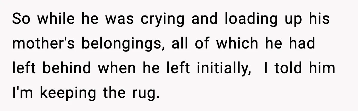 Husband Lives Off Wife’s Money, Then Says She “Doesn’t Do Enough” So while he was crying and loading up his mother's belongings, all of which he had left behind when he left initially, I told him I'm keeping the rug.