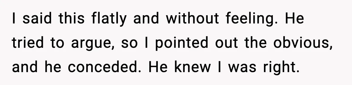 Husband Lives Off Wife’s Money, Then Says She “Doesn’t Do Enough” I said this flatly and without feeling. He tried to argue, so I pointed out the obvious, and he conceded. He knew I was right.