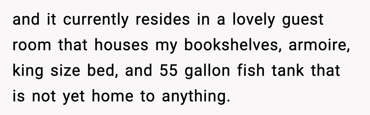 Husband Lives Off Wife’s Money, Then Says She “Doesn’t Do Enough” and it currently resides in a lovely guest room that houses my bookshelves, armoire, king size bed, and 55 gallon fish tank that is not yet home to anything.