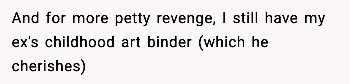 Husband Lives Off Wife’s Money, Then Says She “Doesn’t Do Enough” And for more petty revenge, I still have my ex's childhood art binder (which he cherishes)