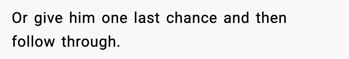Husband Lives Off Wife’s Money, Then Says She “Doesn’t Do Enough” Or give him one last chance and then follow through.