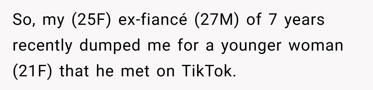 So, my (25F) ex-fiancé (27M) of 7 years recently dumped me for a younger woman (21F) that he met on TikTok.