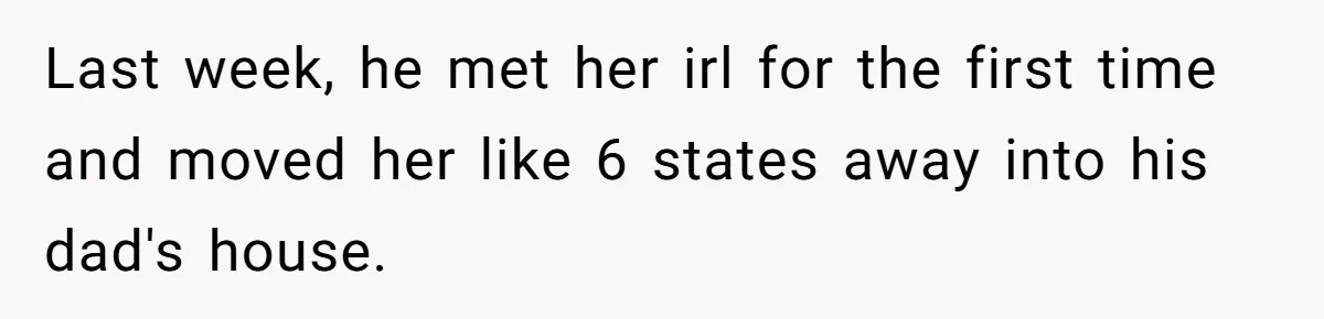 Last week, he met her irl for the first time and moved her like 6 states away into his dad's house.