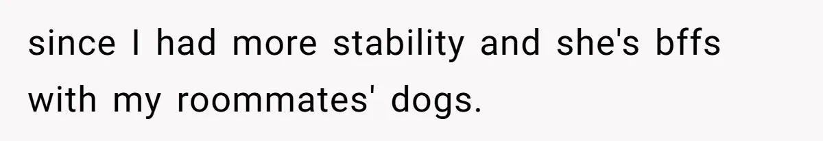 since I had more stability and she's bffs with my roommates' dogs.