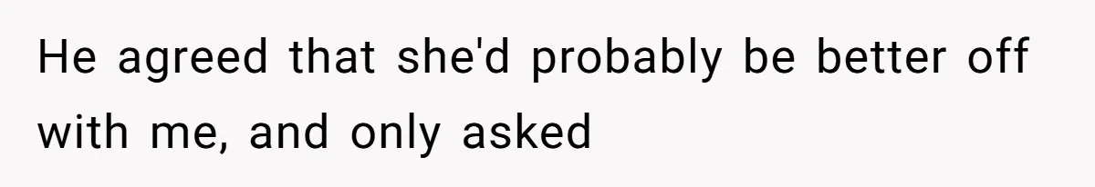 He agreed that she'd probably be better off with me, and only asked