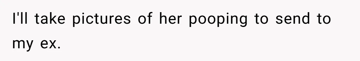 I'll take pictures of her pooping to send to my ex.