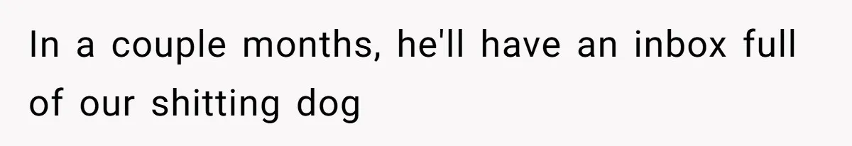 In a couple months, he'll have an inbox full of our shitting dog