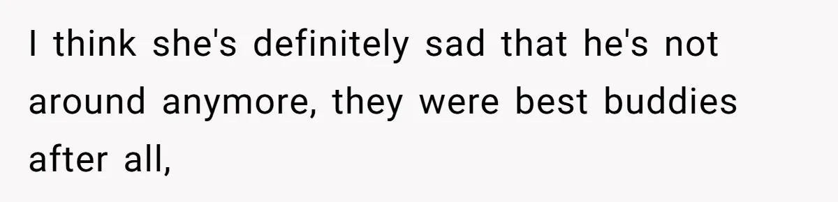 I think she's definitely sad that he's not around anymore, they were best buddies after all,
