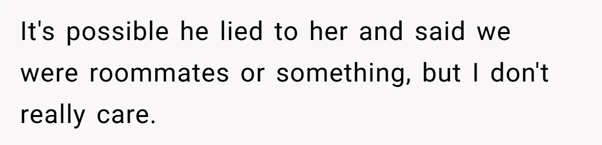 It's possible he lied to her and said we were roommates or something, but I don't really care.