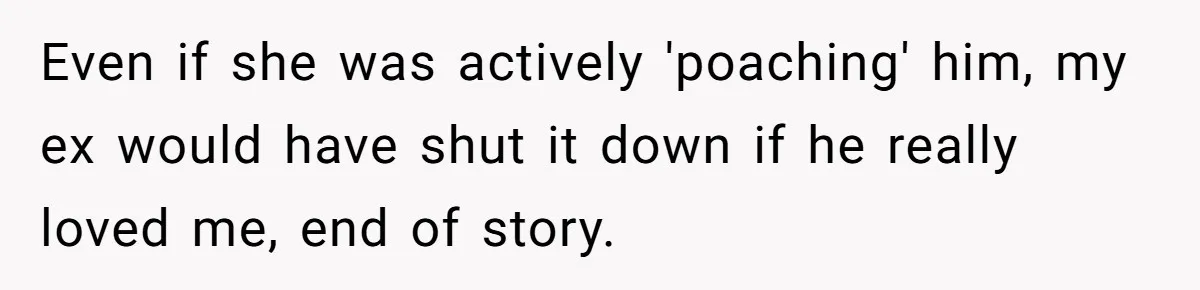 Even if she was actively 'poaching' him, my ex would have shut it down if he really loved me, end of story.