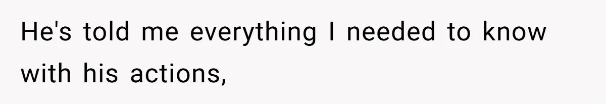He's told me everything I needed to know with his actions,