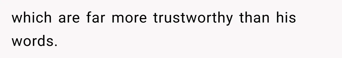 which are far more trustworthy than his words.