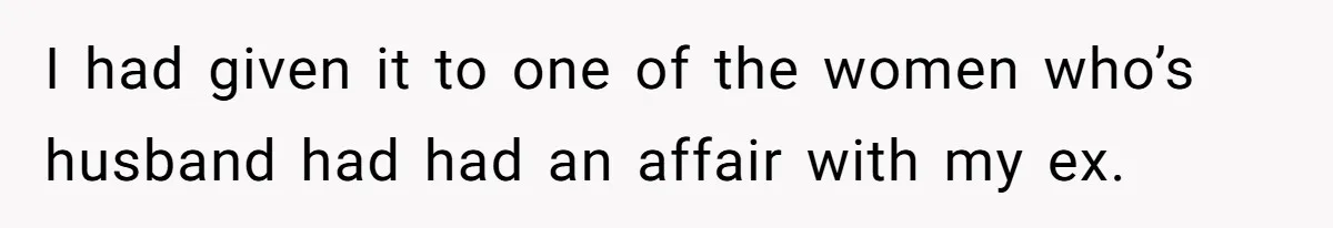 I had given it to one of the women who’s husband had had an affair with my ex.