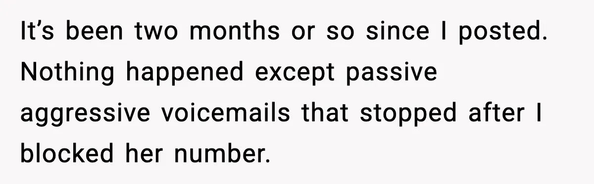 It’s been two months or so since I posted. Nothing happened except passive aggressive voicemails that stopped after I blocked her number.
