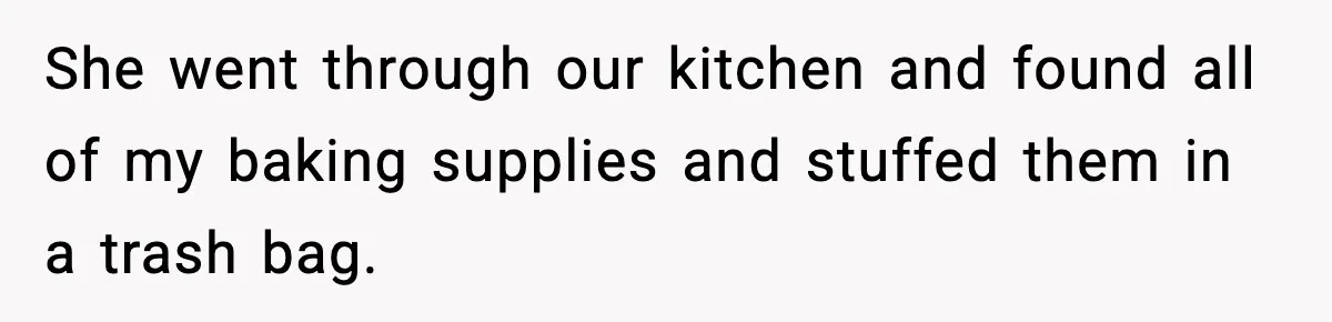 She went through our kitchen and found all of my baking supplies and stuffed them in a trash bag.