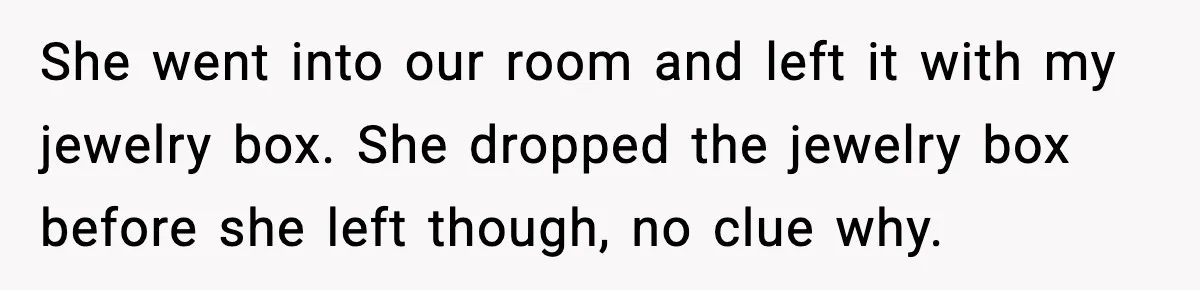 She went into our room and left it with my jewelry box. She dropped the jewelry box before she left though, no clue why.