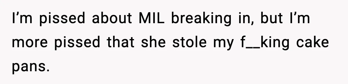 I’m pissed about MIL breaking in, but I’m more pissed that she stole my f__king cake pans.