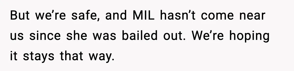 But we’re safe, and MIL hasn’t come near us since she was bailed out. We’re hoping it stays that way.