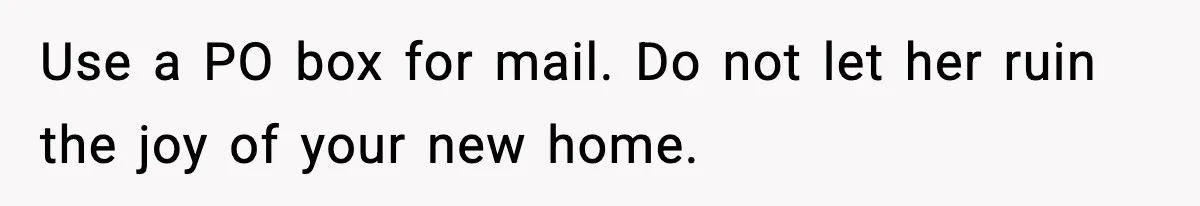 Use a PO box for mail. Do not let her ruin the joy of your new home.