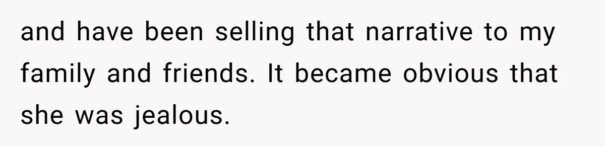 and have been selling that narrative to my family and friends. It became obvious that she was jealous.