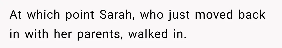 At which point Sarah, who just moved back in with her parents, walked in.