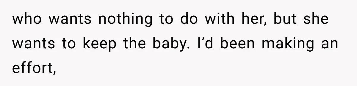 who wants nothing to do with her, but she wants to keep the baby. I’d been making an effort,