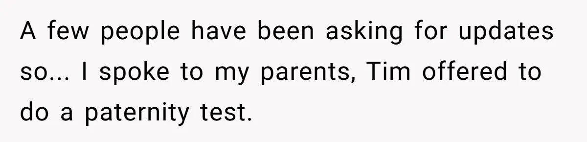A few people have been asking for updates so... I spoke to my parents, Tim offered to do a paternity test.