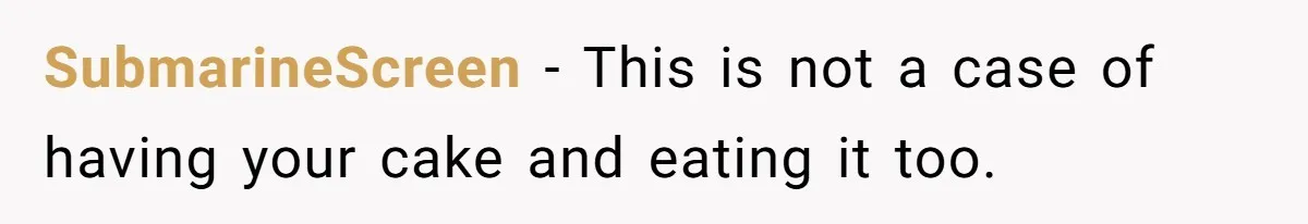 SubmarineScreen − This is not a case of having your cake and eating it too.