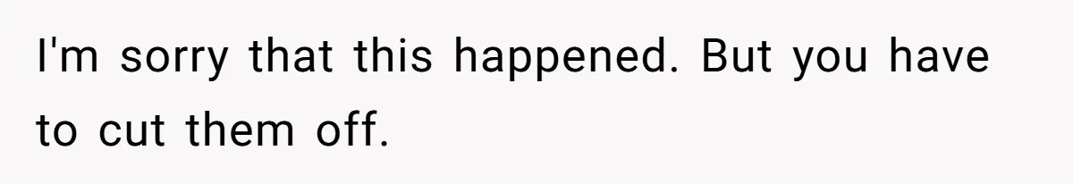 I'm sorry that this happened. But you have to cut them off.