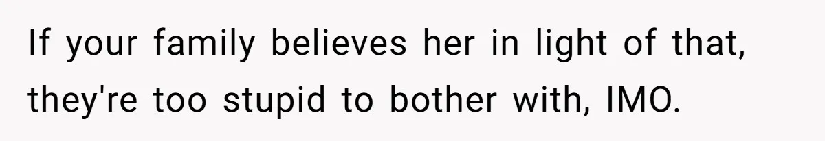If your family believes her in light of that, they're too stupid to bother with, IMO.