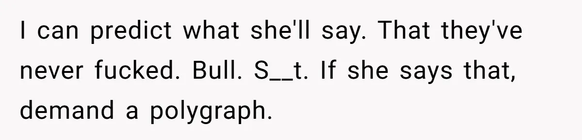 Husband Catches Wife Getting Cozy With Coworker On Their Anniversary, Still Says He Wants To Fix The Marriage I can predict what she'll say. That they've never fucked. Bull. S__t. If she says that, demand a polygraph.
