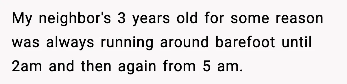 Neighbor Complains About Music, Man Responds With Embarrassing Revenge My neighbor's 3 years old for some reason was always running around barefoot until 2am and then again from 5 am.