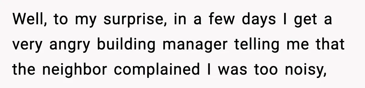 Neighbor Complains About Music, Man Responds With Embarrassing Revenge Well, to my surprise, in a few days I get a very angry building manager telling me that the neighbor complained I was too noisy,