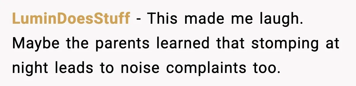 Neighbor Complains About Music, Man Responds With Embarrassing Revenge LuminDoesStuff - This made me laugh. Maybe the parents learned that stomping at night leads to noise complaints too.