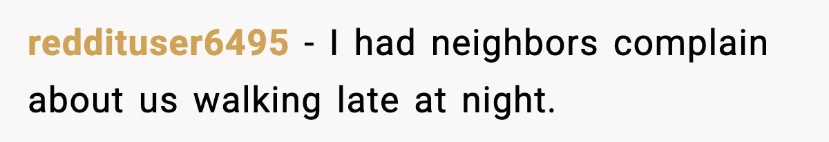 Neighbor Complains About Music, Man Responds With Embarrassing Revenge reddituser6495 - I had neighbors complain about us walking late at night.
