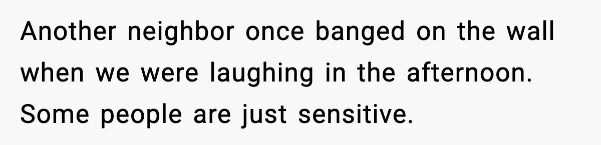 Neighbor Complains About Music, Man Responds With Embarrassing Revenge Another neighbor once banged on the wall when we were laughing in the afternoon. Some people are just sensitive.