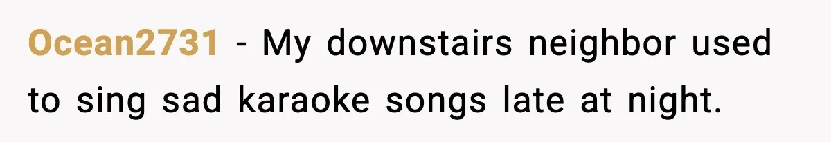 Neighbor Complains About Music, Man Responds With Embarrassing Revenge Ocean2731 - My downstairs neighbor used to sing sad karaoke songs late at night.