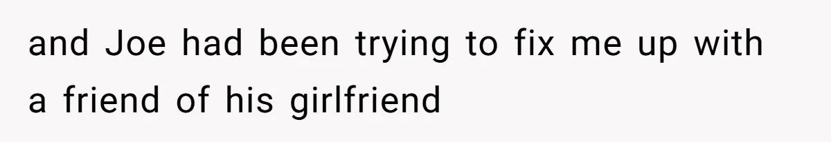 Man Walks Out Of Double Date After Friend Sets Him Up With Woman He Rejected Multiple Times and Joe had been trying to fix me up with a friend of his girlfriend