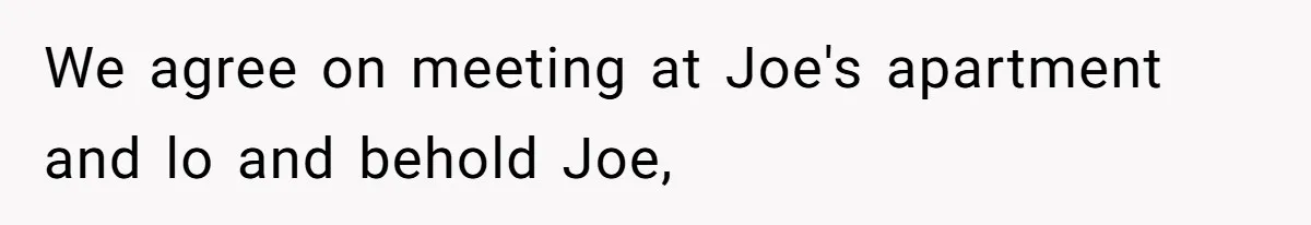 Man Walks Out Of Double Date After Friend Sets Him Up With Woman He Rejected Multiple Times We agree on meeting at Joe's apartment and lo and behold Joe,