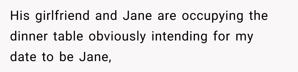 Man Walks Out Of Double Date After Friend Sets Him Up With Woman He Rejected Multiple Times His girlfriend and Jane are occupying the dinner table obviously intending for my date to be Jane,