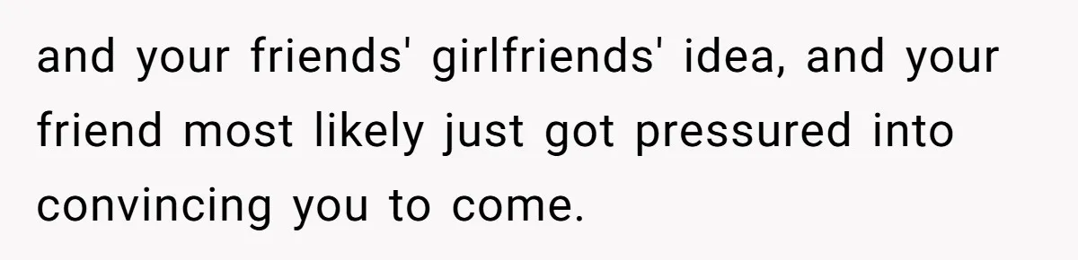 Man Walks Out Of Double Date After Friend Sets Him Up With Woman He Rejected Multiple Times and your friends' girlfriends' idea, and your friend most likely just got pressured into convincing you to come.